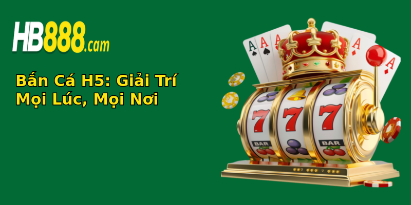 Bắn Cá H5: Giải Trí Mọi Lúc, Mọi Nơi