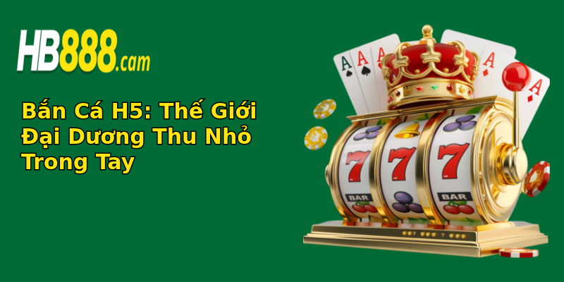 Bắn Cá H5: Thế Giới Đại Dương Thu Nhỏ Trong Tay