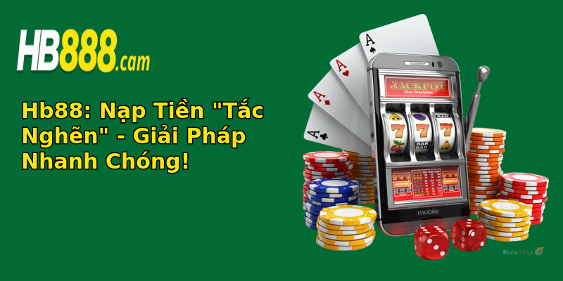 Nạp Tiền Bị Lỗi Hb88 - Giải Pháp Đơn Giản Để Khắc Phục Vấn Đề 2 hb88 nap tien tac nghen giai phap nhanh chong