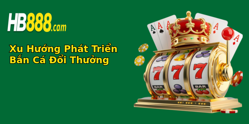 Xu Hướng Phát Triển Bắn Cá Đổi Thưởng